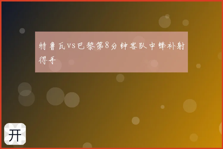 特鲁瓦vs巴黎第8分钟客队中锋补射得手