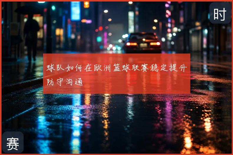 球队如何在欧洲篮球联赛稳定提升防守沟通